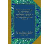 The Lyon in mourning : or, A collection of speeches, letters, journals etc. relative to the affairs of Prince Charles Edward Stuart Volume 1