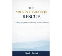 THE M&A INTEGRATION RESCUE: Leading Through Crisis with Clarity, Stability, and Intent (The M&A Integration Series)