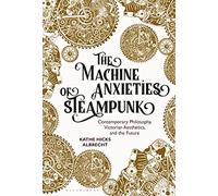 The Machine Anxieties of Steampunk: Contemporary Philosophy, Victorian Aesthetics, and the Future
