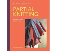 The Machine Knitter’s Guide to Partial Knitting: Seamless Pattern, Shape and Form