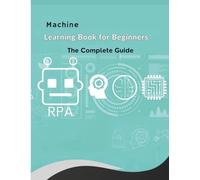 The Machine Learning Book for Beginners: Learn AI fundamentals, explore key concepts and algorithms, understand ethical practices, and gain hands-on ... and future applications. (Tech Books)
