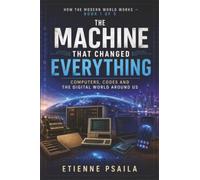 The Machine That Changed Everything: Computers, Codes and the Digital World Around Us (How the Modern World Works)