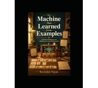 The Machine That Learned from Examples: Artificial Intelligence and Machine Learning Without Fear (The Little Workshop That Learned A First-Principles ... Simple Machines to Intelligent Businesses)