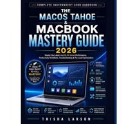 THE MACOS TAHOE & MACBOOK MASTERY GUIDE 2026: Master Apple's Latest macOS, M-Series Performance, Hidden Features,Productivity Workflows, Troubleshooting & Pro-Level Optimization