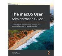 The macOS User Administration Guide: A practical guide to implementing, managing, and optimizing macOS Big Sur features and tools