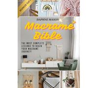 The Macramé Bible: A Complete Guide on the Art of Macramé, How to Do It And Various Macramé Projects For Beginners Step By Step