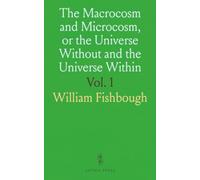 The Macrocosm and Microcosm, or the Universe Without and the Universe Within: Unfolding the Plan of Creation and Correspondence of Truths: Being an ... in the World of Sense and the World of Soul