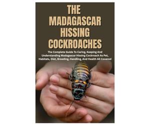 The Madagascar Hissing Cockroaches: The Complete Guide to Caring, Keeping And Understanding Madagascar Hissing Cockroach As Pet, Habitats, Diet, Breeding, Handling, And Health All Covered