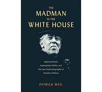 The Madman in the White House : Sigmund Freud, Ambassador Bullitt, and the Lost Psychobiography of Woodrow Wilson