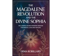THE MAGDALENE REVOLUTION AND THE DIVINE SOPHIA: Reclaiming Sacred Feminine Wisdom for Radical Love and Healing