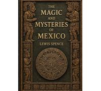 The Magic and Mysteries of Mexico: The Arcane Secrets and Occult Lore of the Ancient Mexicans and Maya