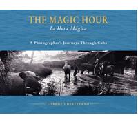 The Magic Hour : La Hora Magica - A photographers Journeys through Cuba
