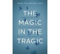 The Magic in the Tragic : Rewriting the Script on Grief and Discovering Happiness in Our Darkest Days