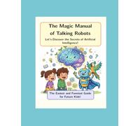 The Magic Manual of Talking Robots: Let's Discover the Secrets of Artificial Intelligence! The Easiest and Funniest Guide for Future Kids!