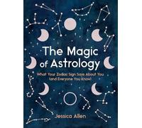 The Magic of Astrology: What Your Zodiac Sign Says about You (and Everyone You Know)