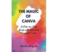 THE MAGIC OF CANVA: A Step-by-Step Guide with Advanced Tips and Tricks
