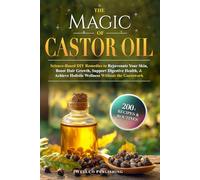 The Magic of Castor Oil: Science-Based DIY Remedies to Rejuvenate Your Skin, Boost Hair Growth, Support Digestive Health, & Achieve Holistic Wellness Without the Guesswork
