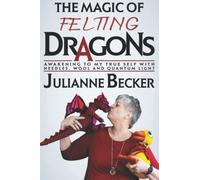 The Magic of Felting Dragons: Awakening to My True Self with Needles, Wool and Quantum Light (The Female Dragon Path)