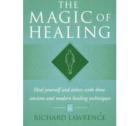 The Magic of Healing: Heal Yourself and Others with These Ancient and Modern Healing Techniques