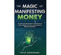 The Magic of Manifesting Money : 15 Advanced Manifestation Techniques to Attract Wealth, Success, and Abundance Without Hard Work