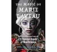 The Magic of Marie Laveau : Embracing the Spiritual Legacy of the Voodoo Queen of New Orleans