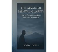 The Magic of Mental Clarity: How to End Overthinking and Find True Peace SOFIA DAWN