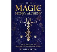 The Magic Of Money Alchemy: How To Reveal, Heal And Transform Your Relationship With Money