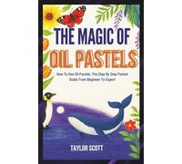 THE MAGIC OF OIL PASTELS: How To Use Oil Pastels, The Complete Handbook From Beginner To Expert