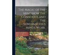 The Magic of the Mind;how the Conscious and the Subconscious Minds Work.