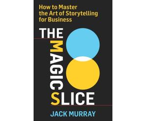 The Magic Slice: How to Master the Art of Storytelling for Business