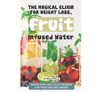The Magical Elixir for Weight loss, Fruit Infused Water: Super easy and tasty recipes for Fruit Infused Water