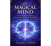 The Magical Mind and The Neuroscience of Identity, Consciousness and Human Possibility
