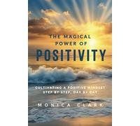 The Magical Power of Positivity: Cultivating A Positive Mindset, Step by Step, Day by Day