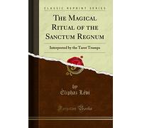 The Magical Ritual of the Sanctum Regnum: Interpreted by the Tarot Trumps (Classic Reprint)