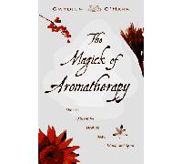 The Magick of Aromatherapy: The Use of Scent for Healing Body, Mind and Spirit