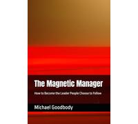 The Magnetic Manager: How to Become the Leader People Choose to Follow