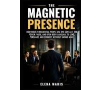 The Magnetic Presence: How Highly Influential People Use Eye Contact, the Power Pause, and Open Body Language to Lead, Persuade, and Connect Without Saying More