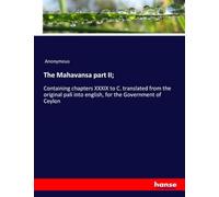 The Mahavansa part II;: Containing chapters XXXIX to C. translated from the original pali into english, for the Government of Ceylon