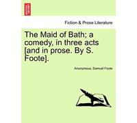 The Maid of Bath; A Comedy, in Three Acts [And in Prose. by S. Foote].