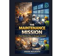 The Maintenance Mission: From Reactive Chaos to Strategic Command (The Smart Maintenance 4.0 Library)