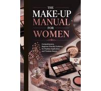 THE MAKE-UP MANUAL FOR WOMEN: Comprehensive, Beginner-Friendly Guidance for Flawless Application and Timeless Beauty