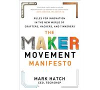 The Maker Movement Manifesto: Rules for Innovation in the New World of Crafters Hackers & Tinkerers
