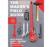 The Maker's Field Guide: The Art & Science of Making Anything Imaginable