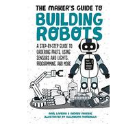 The Maker's Guide to Building Robots: A Step-by-Step Guide to Ordering Parts, Using Sensors and Lights, Programming, and More