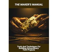 The Maker'S Manual: Tools And Techniques For Building Extraordinary Tech Projects