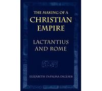The Making of a Christian Empire: Lactantius and Rome