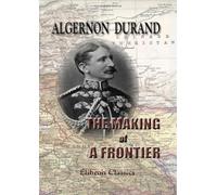 The Making of a Frontier: Five Years' Experiences and Adventures in Gilgit, Hunza, Nagar, Chitral, and the Eastern Hindu-Kush