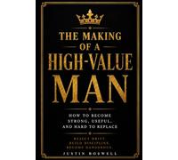 The Making of A High-Value Man: How To Become Strong, Useful, And Hard To Replace