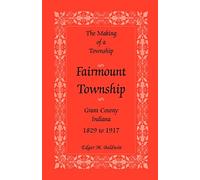 The Making of a Township: Fairmount Township, Grant Co., Indiana, 1829 to 1917