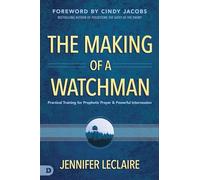 The Making of a Watchman: Practical Training for Prophetic Prayer and Powerful Intercession